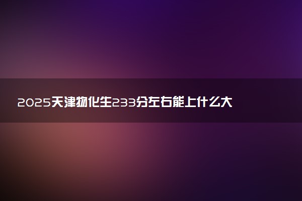 2025天津物化生233分左右能上什么大学 可以报考的院校名单