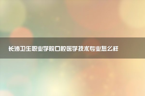 长沙卫生职业学院口腔医学技术专业怎么样 录取分数线多少