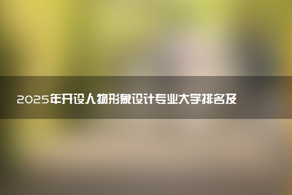 2025年开设人物形象设计专业大学排名及评级 高校排行榜