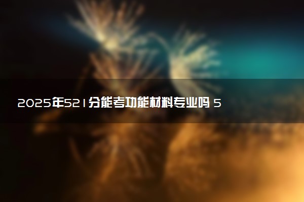 2025年521分能考功能材料专业吗 521分功能材料专业大学推荐