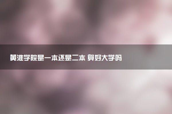 黄淮学院是一本还是二本 算好大学吗