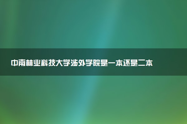 中南林业科技大学涉外学院是一本还是二本 算好大学吗