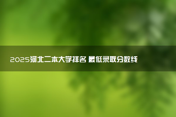 2025河北二本大学排名 最低录取分数线是多少