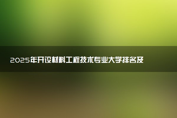 2025年开设材料工程技术专业大学排名及评级 高校排行榜