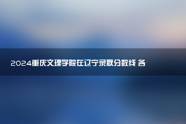 2024重庆文理学院在辽宁录取分数线 各专业分数及位次