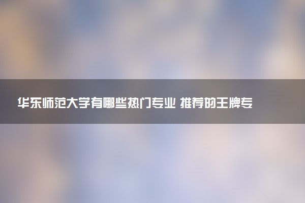 华东师范大学有哪些热门专业 推荐的王牌专业