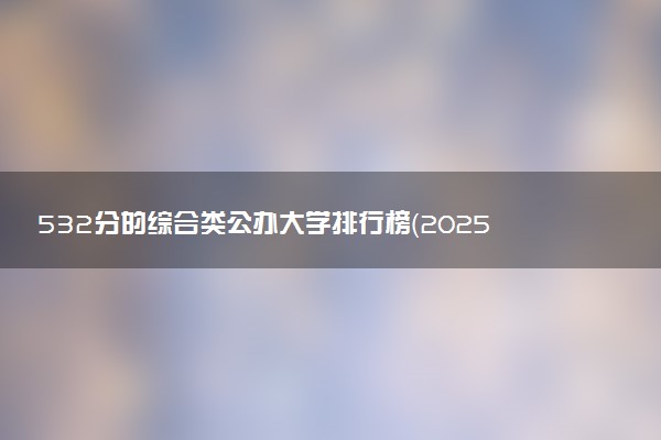 532分的综合类公办大学排行榜（2025考生参考)