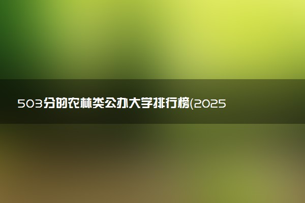 503分的农林类公办大学排行榜（2025考生参考)
