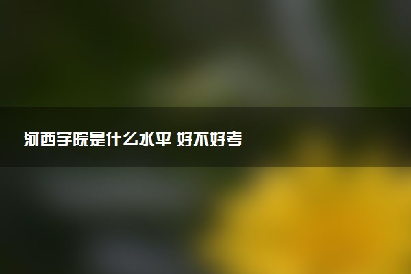 河西学院是什么水平 好不好考
