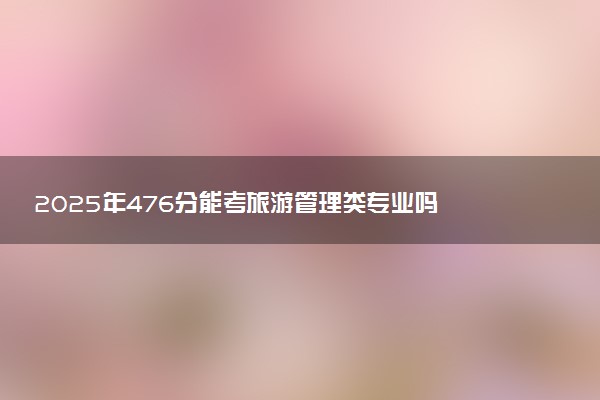 2025年476分能考旅游管理类专业吗 476分旅游管理类专业大学推荐