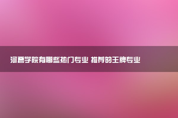 河套学院有哪些热门专业 推荐的王牌专业