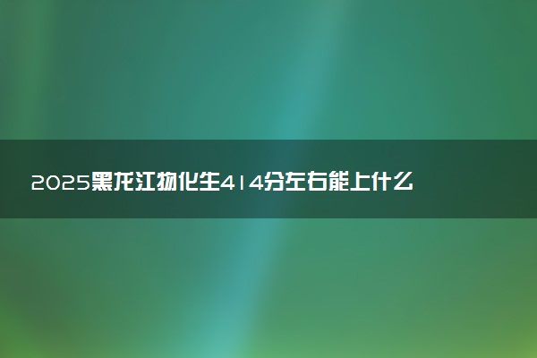 2025黑龙江物化生414分左右能上什么大学 可以报考的院校名单