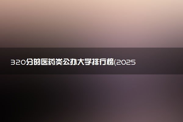 320分的医药类公办大学排行榜（2025考生参考)