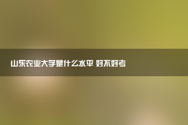 山东农业大学是什么水平 好不好考