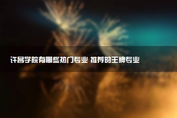许昌学院有哪些热门专业 推荐的王牌专业