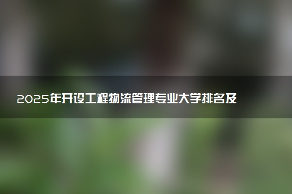 2025年开设工程物流管理专业大学排名及评级 高校排行榜