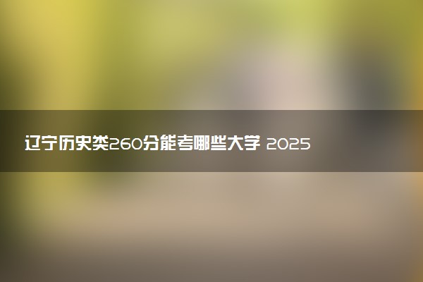 辽宁历史类260分能考哪些大学 2025考生稳上的大学名单