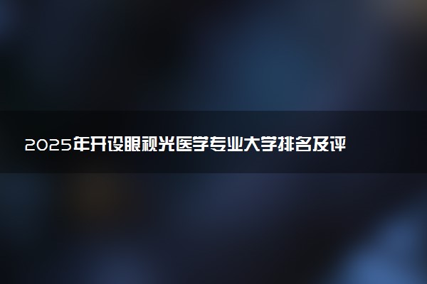 2025年开设眼视光医学专业大学排名及评级 高校排行榜