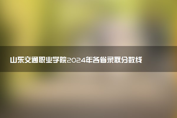 山东交通职业学院2024年各省录取分数线 多少分能考上