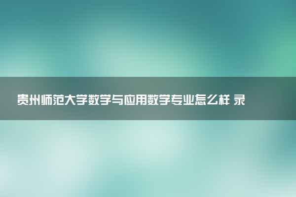 贵州师范大学数学与应用数学专业怎么样 录取分数线多少