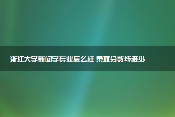 浙江大学新闻学专业怎么样 录取分数线多少