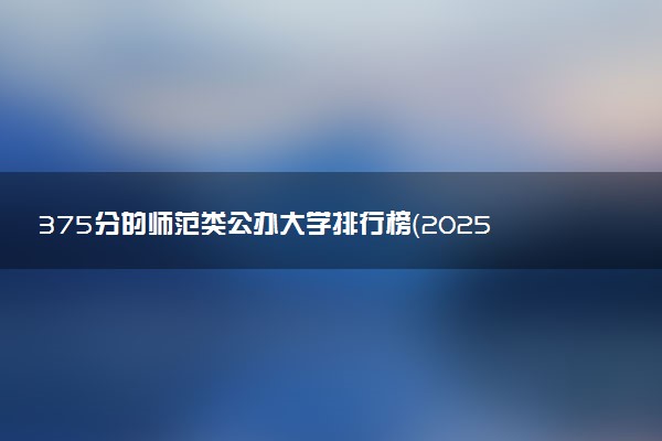375分的师范类公办大学排行榜（2025考生参考)