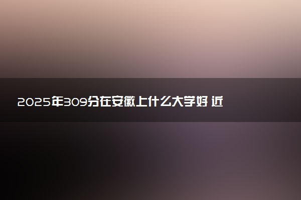 2025年309分在安徽上什么大学好 近三年录取分数线是多少
