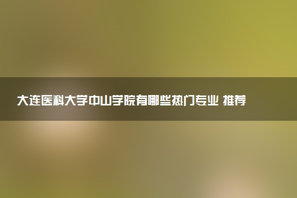 大连医科大学中山学院有哪些热门专业 推荐的王牌专业