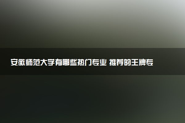 安徽师范大学有哪些热门专业 推荐的王牌专业