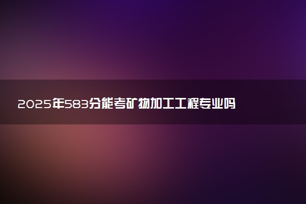 2025年583分能考矿物加工工程专业吗 583分矿物加工工程专业大学推荐