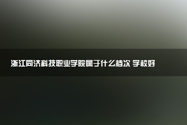 浙江同济科技职业学院属于什么档次 学校好不好