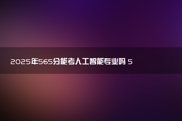 2025年565分能考人工智能专业吗 565分人工智能专业大学推荐