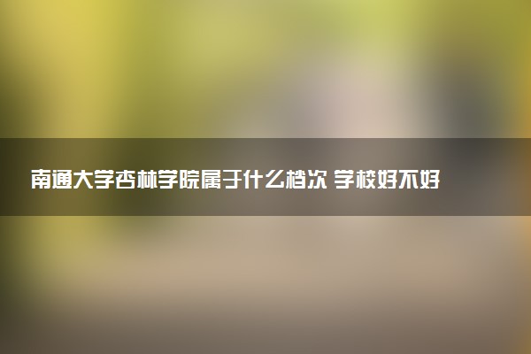 南通大学杏林学院属于什么档次 学校好不好