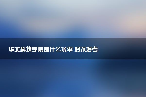 华北科技学院是什么水平 好不好考