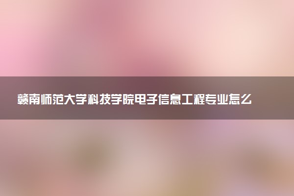 赣南师范大学科技学院电子信息工程专业怎么样 录取分数线多少