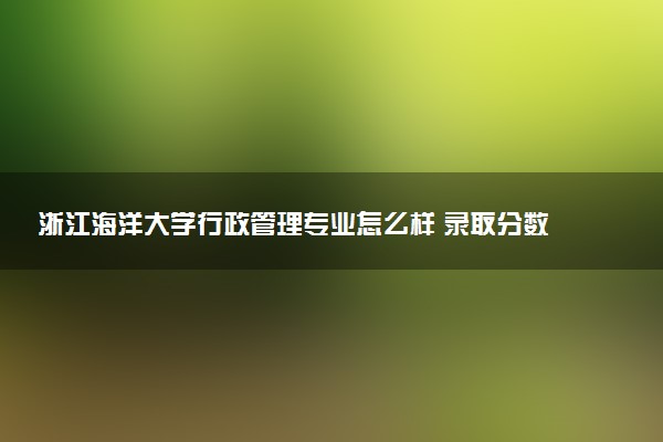 浙江海洋大学行政管理专业怎么样 录取分数线多少