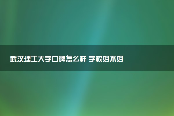 武汉理工大学口碑怎么样 学校好不好