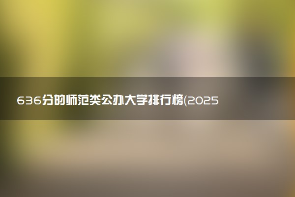636分的师范类公办大学排行榜（2025考生参考)