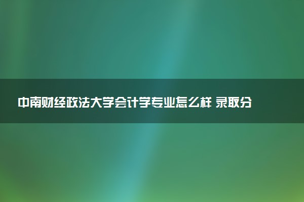 中南财经政法大学会计学专业怎么样 录取分数线多少