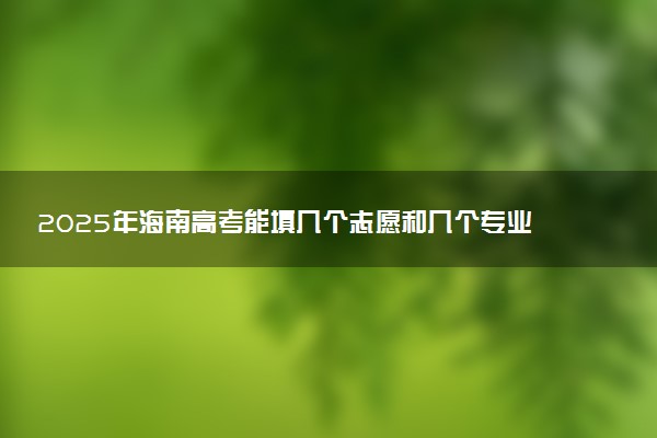 2025年海南高考能填几个志愿和几个专业