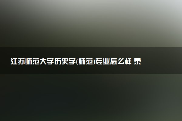 江苏师范大学历史学（师范）专业怎么样 录取分数线多少