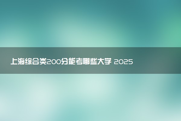 上海综合类200分能考哪些大学 2025考生稳上的大学名单