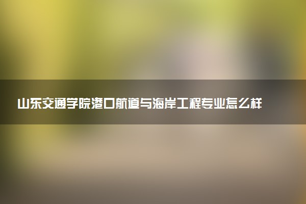 山东交通学院港口航道与海岸工程专业怎么样 录取分数线多少
