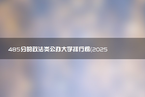 485分的政法类公办大学排行榜（2025考生参考)