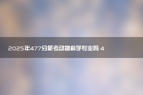 2025年477分能考动物科学专业吗 477分动物科学专业大学推荐