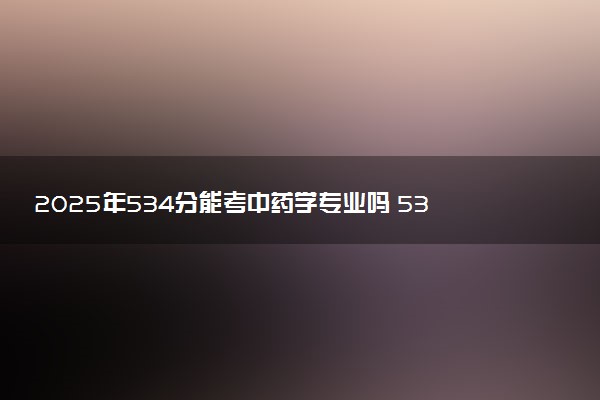 2025年534分能考中药学专业吗 534分中药学专业大学推荐