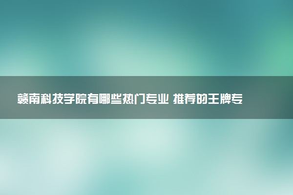 赣南科技学院有哪些热门专业 推荐的王牌专业