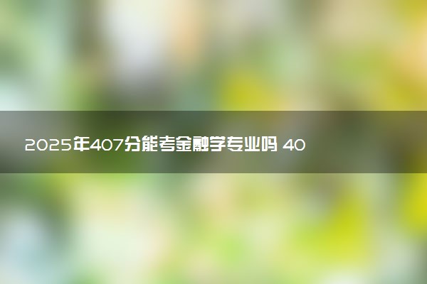 2025年407分能考金融学专业吗 407分金融学专业大学推荐