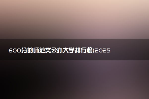 600分的师范类公办大学排行榜（2025考生参考)
