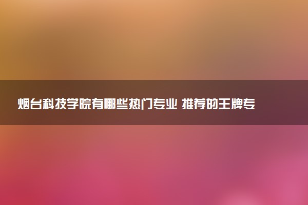 烟台科技学院有哪些热门专业 推荐的王牌专业